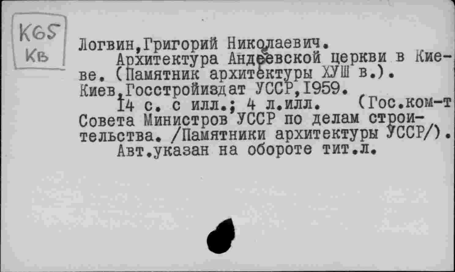 ﻿Логвин,Григорий Николаевич.
Архитектура Анде'евской церкви в Киеве. (Памятник архитектуры ХУШ в.). Киев.Госстройиздат УССР,1959.
14 с. с илл.; 4 л.илл. (Гос.ком-т Совета Министров УССР по делам строительства. /Памятники архитектуры УССР/).
Авт.указан на обороте тит.л.